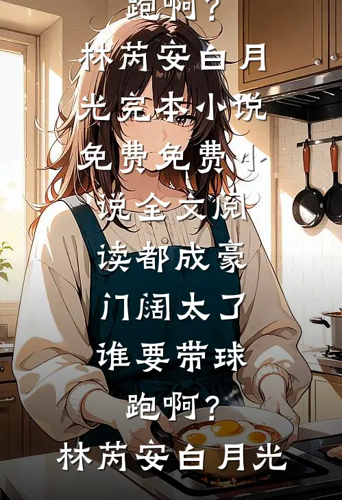 都成豪门阔太了，谁要带球跑啊？(林芮安白月光)完本小说免费_免费小说全文阅读都成豪门阔太了，谁要带球跑啊？(林芮安白月光)