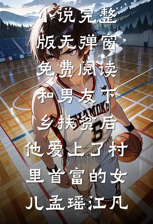 和男友下乡扶贫后，他爱上了村里首富的女儿孟瑶江凡免费小说完整版_无弹窗免费阅读和男友下乡扶贫后，他爱上了村里首富的女儿孟瑶江凡