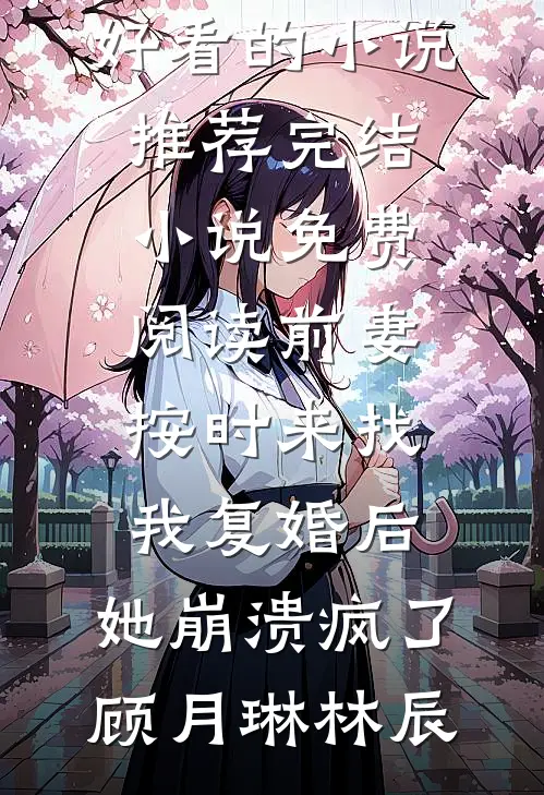 前妻按时来找我复婚后，她崩溃疯了(顾月琳林辰)好看的小说推荐完结_小说免费阅读前妻按时来找我复婚后，她崩溃疯了顾月琳林辰