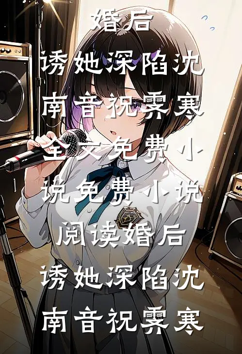 婚后，诱她深陷(沈南音祝霁寒)全文免费小说_免费小说阅读婚后，诱她深陷(沈南音祝霁寒)