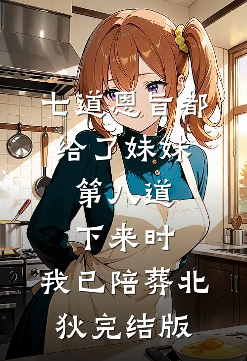 七道恩旨都给了妹妹，第八道下来时，我已陪葬北狄完结版