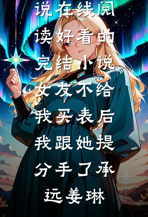 女友不给我买表后，我跟她提分手了(承远姜琳)热门小说在线阅读_好看的完结小说女友不给我买表后，我跟她提分手了(承远姜琳)