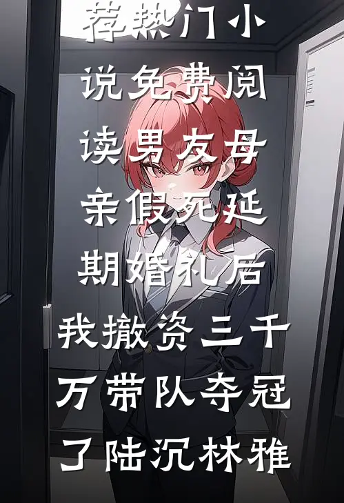 男友母亲假死延期婚礼后，我撤资三千万带队夺冠了(陆沉林雅)最新好看小说推荐_热门小说免费阅读男友母亲假死延期婚礼后，我撤资三千万带队夺冠了(陆沉林雅)