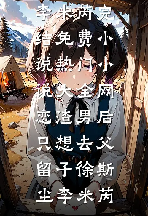 网恋渣男后，只想去父留子(徐斯尘李米芮)完结免费小说_热门小说大全网恋渣男后，只想去父留子(徐斯尘李米芮)