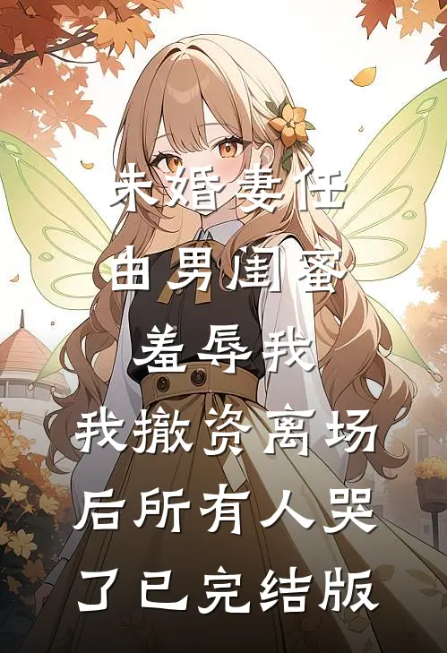 未婚妻任由男闺蜜羞辱我，我撤资离场后所有人哭了已完结版
