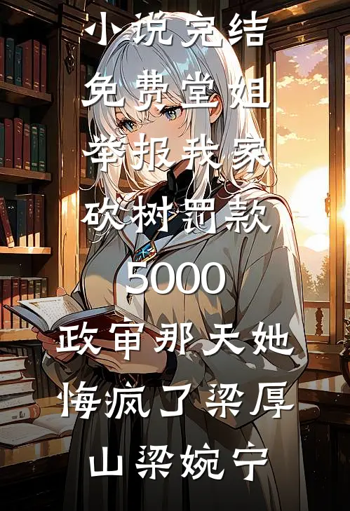堂姐举报我家砍树罚款5000，政审那天她悔疯了梁厚山梁婉宁最新好看小说推荐_小说完结免费堂姐举报我家砍树罚款5000，政审那天她悔疯了梁厚山梁婉宁