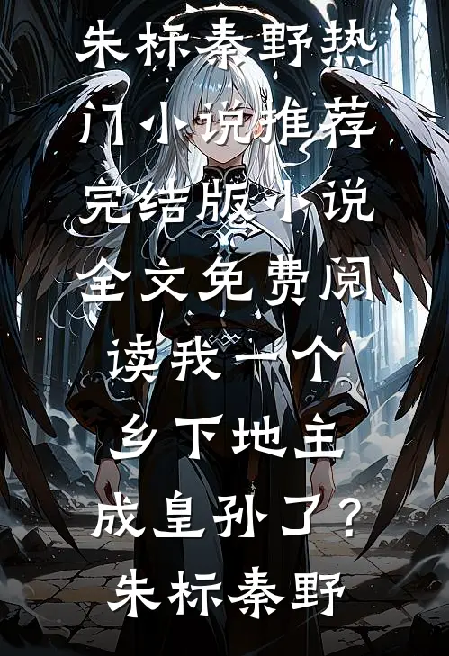 我一个乡下地主，成皇孙了？(朱标秦野)热门小说推荐_完结版小说全文免费阅读我一个乡下地主，成皇孙了？(朱标秦野)