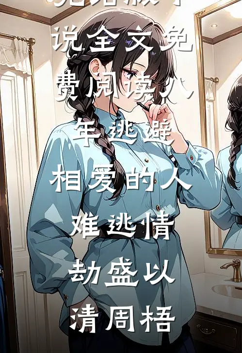 八年逃避，相爱的人难逃情劫盛以清周梧已完结小说推荐_完结版小说全文免费阅读八年逃避，相爱的人难逃情劫盛以清周梧