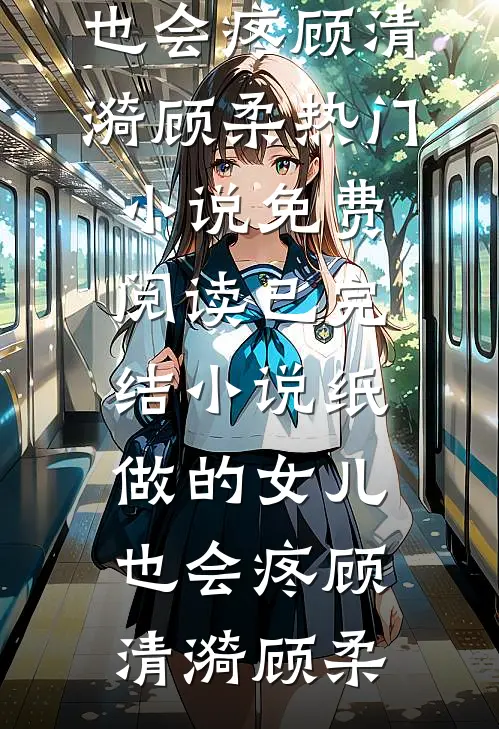 纸做的女儿，也会疼(顾清漪顾柔)热门小说免费阅读_已完结小说纸做的女儿，也会疼顾清漪顾柔