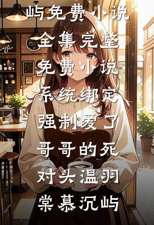 系统绑定，强制爱了哥哥的死对头温羽棠慕沉屿免费小说全集_完整免费小说系统绑定，强制爱了哥哥的死对头温羽棠慕沉屿