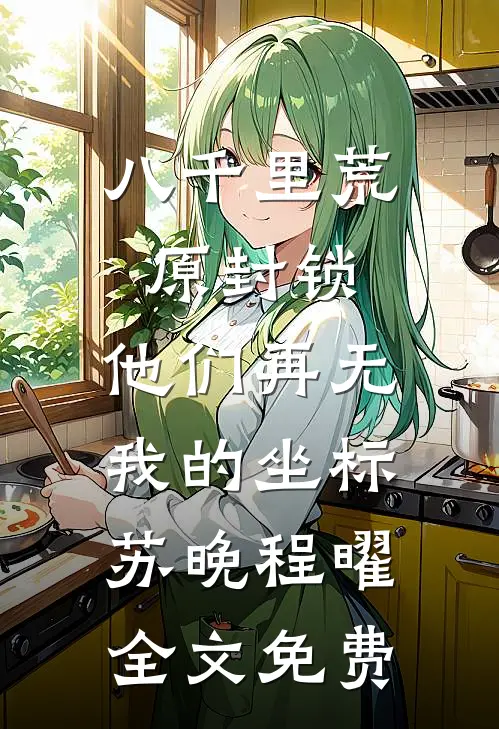 八千里荒原封锁，他们再无我的坐标苏晚程曜全文免费