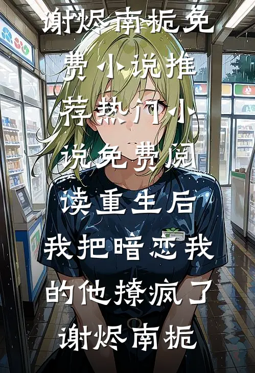 重生后，我把暗恋我的他撩疯了谢烬南栀免费小说推荐_热门小说免费阅读重生后，我把暗恋我的他撩疯了谢烬南栀