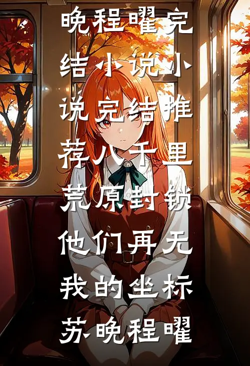 八千里荒原封锁，他们再无我的坐标苏晚程曜完结小说_小说完结推荐八千里荒原封锁，他们再无我的坐标苏晚程曜