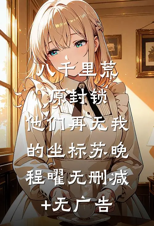 八千里荒原封锁，他们再无我的坐标苏晚程曜无删减+无广告