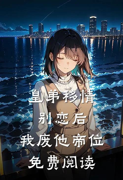 皇弟移情别恋后,我废他帝位免费阅读