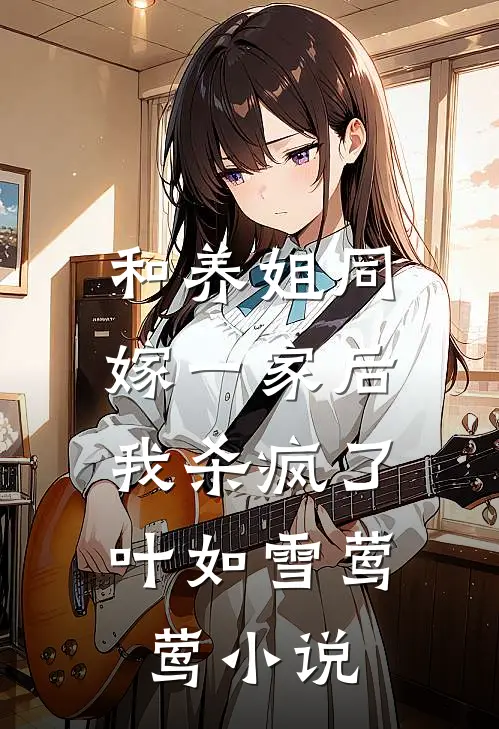 和养姐同嫁一家后,我杀疯了叶如雪莺莺