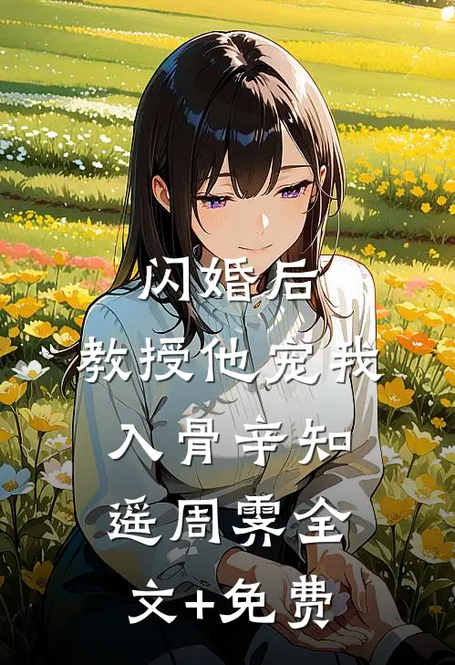 闪婚后，教授他宠我入骨辛知遥周霁全文+免费